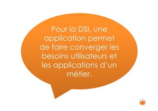 Pour la DSI, une
 application permet
de faire converger les
besoins utilisateurs et
les applications d’un
        métier.
 