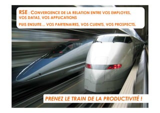 RSE : CONVERGENCE DE LA RELATION ENTRE VOS EMPLOYES,
VOS DATAS, VOS APPLICATIONS
PUIS ENSUITE… VOS PARTENAIRES, VOS CLIENTS, VOS PROSPECTS.




             PRENEZ LE TRAIN DE LA PRODUCTIVITÉ !
 