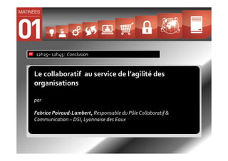 12h25– 12h45: Conclusion



Le collaboratif au service de l’agilité des
organisations

par

Fabrice Poiraud-Lambert, Responsable du Pôle Collaboratif &
Communication – DSI, Lyonnaise des Eaux
 