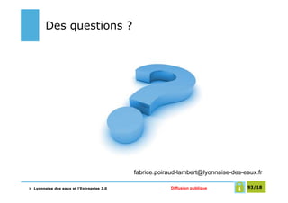 Des questions ?




                                           fabrice.poiraud-lambert@lyonnaise-des-eaux.fr

> Lyonnaise des eaux et l’Entreprise 2.0               Diffusion publique         93/18
 