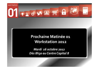 Prochaine Matinée 01
   Workstation 2012
  Mardi 16 octobre 2012
Dès 8h30 au Centre Capital 8
 