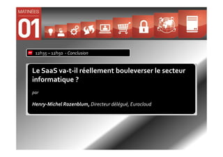 12h35 – 12h50 - Conclusion


Le SaaS va-t-il réellement bouleverser le secteur
informatique ?
par

Henry-Michel Rozenblum, Directeur délégué, Eurocloud
 