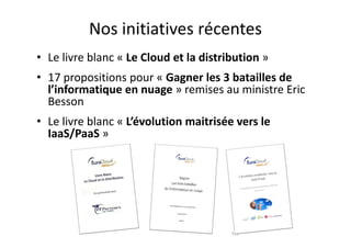 Nos initiatives récentes
• Le livre blanc « Le Cloud et la distribution »
• 17 propositions pour « Gagner les 3 batailles de
  l’informatique en nuage » remises au ministre Eric
  Besson
• Le livre blanc « L’évolution maitrisée vers le
  IaaS/PaaS »




                                        111
 