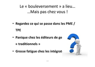 Le « bouleversement » a lieu…
         …Mais pas chez vous !

• Regardez ce qui se passe dans les PME /
  TPE

• Panique chez les éditeurs de gestion
  « traditionnels »

• Grosse fatigue chez les intégrateurs et SSII

                       117
 