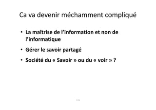 Ca va devenir méchamment compliqué

• La maîtrise de l’information et non de
  l’informatique
• Gérer le savoir partagé
• Société du « Savoir » ou du « voir » ?




                       125
 