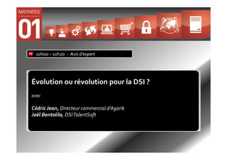 10h00 – 10h20 - Avis d’expert




Évolution ou révolution pour la DSI ?
avec

Cédric Jean, Directeur commercial d’Agarik
Joël Bentolila, DSI TalentSoft
 
