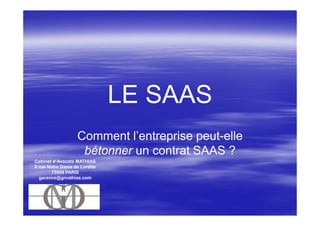 LE SAAS
                  Comment l’entreprise peut-elle
                   bétonner un contrat SAAS ?
Cabinet d’Avocats MATHIAS
9 rue Notre Dame de Lorette
       75009 PARIS
  garance@gmathias.com
 