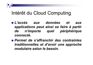Intérêt du Cloud Computing
 L’accès     aux    données      et   aux
 applications peut ainsi se faire à partir
 de     n’importe    quel    périphérique
 connecté.
 Permet de s’affranchir des contraintes
 traditionnelles et d’avoir une approche
 modulaire selon le besoin.
 