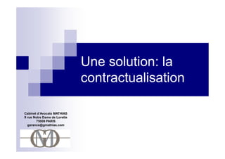 Une solution: la
                              contractualisation

Cabinet d’Avocats MATHIAS
9 rue Notre Dame de Lorette
       75009 PARIS
  garance@gmathias.com
 