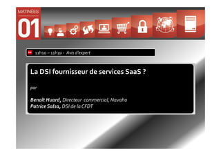 11h10 – 11h30 - Avis d’expert



La DSI fournisseur de services SaaS ?

par

Benoît Huard, Directeur commercial, Navaho
Patrice Salsa, DSI de la CFDT
 