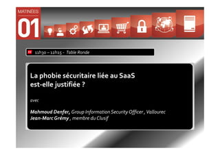 11h30 – 12h15 - Table Ronde




La phobie sécuritaire liée au SaaS
est-elle justifiée ?

avec

Mahmoud Denfer, Group Information Security Officer , Vallourec
Jean-Marc Grémy , membre du Clusif
 