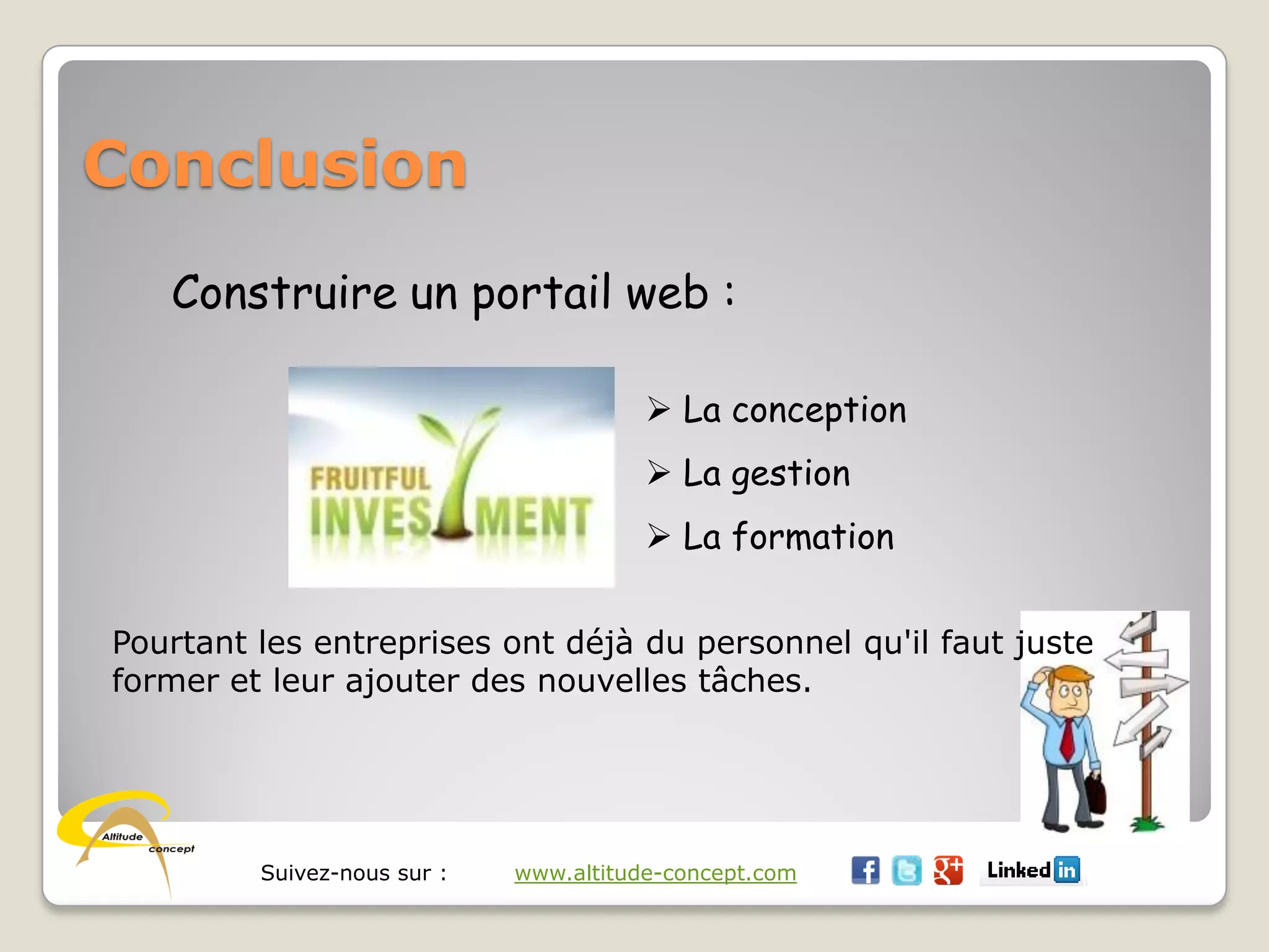 Suivez-nous sur : www.altitude-concept.com
Conclusion
Construire un portail web :
 La conception
 La gestion
 La formation
Pourtant les entreprises ont déjà du personnel qu'il faut juste
former et leur ajouter des nouvelles tâches.
 