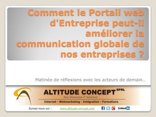 Comment le Portail web
d'Entreprise peut-il
améliorer la
communication globale de
nos entreprises ?
Matinée de réflexions avec les acteurs de demain…
Suivez-nous sur : www.altitude-concept.com
 