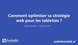 Comment optimiser sa stratégie web pour les tablettes ? 
Matinée Backelite – 11 décembre 2014  