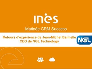 Matinée CRM Success
Retours d’expérience de Jean-Michel Balmelle
CEO de NGL Technology
 