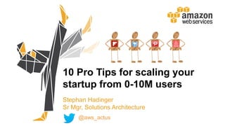 10 Pro Tips for scaling your
startup from 0-10M users
Stephan Hadinger
Sr Mgr, Solutions Architecture
@aws_actus
 
