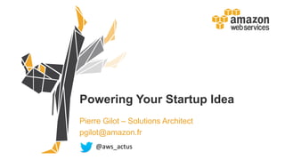 Powering Your Startup Idea
Pierre Gilot – Solutions Architect
pgilot@amazon.fr
@aws_actus
 