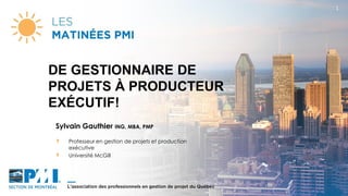 1
Sylvain Gauthier ING, MBA, PMP
Professeur en gestion de projets et production
exécutive
Université McGill
DE GESTIONNAIRE DE
PROJETS À PRODUCTEUR
EXÉCUTIF!
 