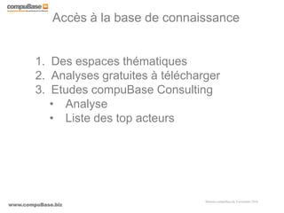 www.compuBase.biz
Matinée compuBase du 9 novembre 2010
Accès à la base de connaissance
1. Des espaces thématiques
2. Analyses gratuites à télécharger
3. Etudes compuBase Consulting
• Analyse
• Liste des top acteurs
 