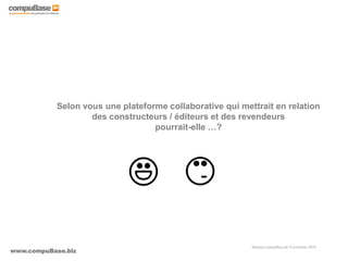 www.compuBase.biz
Matinée compuBase du 9 novembre 2010
Selon vous une plateforme collaborative qui mettrait en relation
des constructeurs / éditeurs et des revendeurs
pourrait-elle …?
 