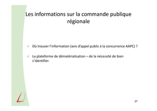 Les informations sur la commande publique
régionale
Où trouver l’information (avis d’appel public à la concurrence AAPC) ?
La plateforme de dématérialisation – de la nécessité de bien
s’identifier.
27
 