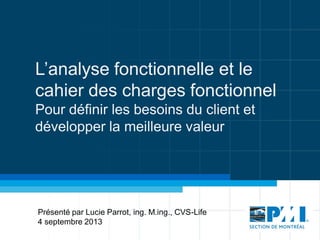 L’analyse fonctionnelle et le
cahier des charges fonctionnel
Pour définir les besoins du client et
développer la meilleure valeur
Présenté par Lucie Parrot, ing. M.ing., CVS-Life
4 septembre 2013
 