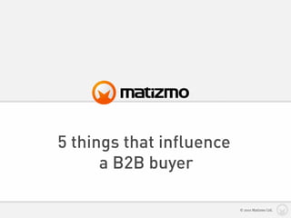 5 things that influence
      a B2B buyer

                          © 2010 Matizmo Ltd.
 