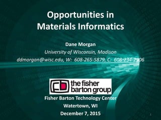 Opportunities in
Materials Informatics
Dane Morgan
University of Wisconsin, Madison
ddmorgan@wisc.edu, W: 608-265-5879, C: 608-234-2906
Fisher Barton Technology Center
Watertown, WI
December 7, 2015 1
 