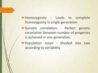 Homozygosity : Leads to complete
homozygosity in single generation
Genetic correlation : Perfect genetic
correlation between number of progenies
is achieved in one generation.
Population mean : Divided into two
according to variability
 