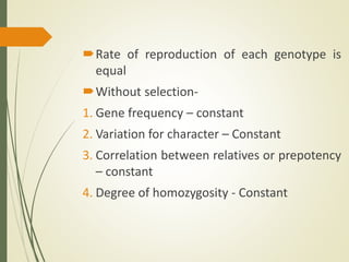 Rate of reproduction of each genotype is
equal
Without selection-
1. Gene frequency – constant
2. Variation for character – Constant
3. Correlation between relatives or prepotency
– constant
4. Degree of homozygosity - Constant
 