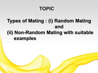 Types of Mating : (i) Random Mating
and
(ii) Non-Random Mating with suitable
examples
TOPIC
 