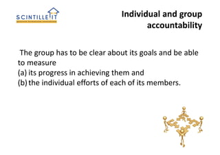 Individual and group
accountability
The group has to be clear about its goals and be able
to measure
(a) its progress in achieving them and
(b)the individual efforts of each of its members.
 