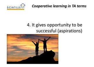 Cooperative learning in TA terms
4. It gives opportunity to be
successful (aspirations)
 