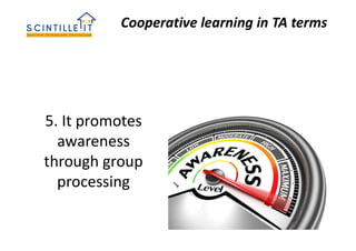 Cooperative learning in TA terms
5. It promotes
awareness
through group
processing
 