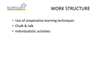 WORK STRUCTURE
• Use of cooperative learning techniques
• Chalk & talk
• Individualistic activities
 