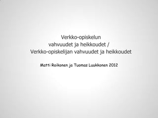 Verkko-opiskelun
       vahvuudet ja heikkoudet /
Verkko-opiskelijan vahvuudet ja heikkoudet

    Matti Roikonen ja Tuomas Luukkonen 2012
 