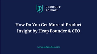 www.productschool.com
How Do You Get More of Product
Insight by Heap Founder & CEO
 
