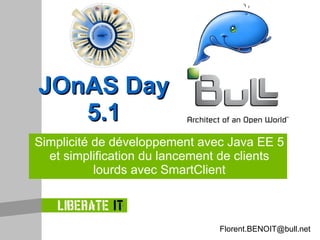Simplicité de développement avec Java EE 5 et simplification du lancement de clients lourds avec SmartClient JOnAS Day 5.1 [email_address] 