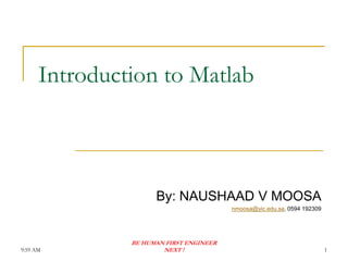 Introduction to Matlab



                     By: NAUSHAAD V MOOSA
                                         nmoosa@yic.edu.sa, 0594 192309




               BE HUMAN FIRST ENGINEER
9:59 AM                NEXT !                                             1
 