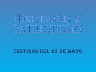 Testigos del 25 de Mayo IDENTIDAD Y PATRIOTISMO 