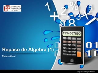 Repaso de Álgebra (1)
Matemática I




                        Ing. Oscar Reyes Almora
 