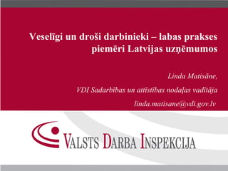 Veselīgi un droši darbinieki – labas prakses
              piemēri Latvijas uzņēmumos

                                        Linda Matisāne,
           VDI Sadarbības un attīstības nodaļas vadītāja
                             linda.matisane@vdi.gov.lv
 
