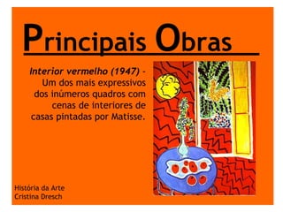 P rincipais  O bras História da Arte Cristina Dresch Interior vermelho (1947)  - Um dos mais expressivos dos inúmeros quadros com cenas de interiores de casas pintadas por Matisse. 