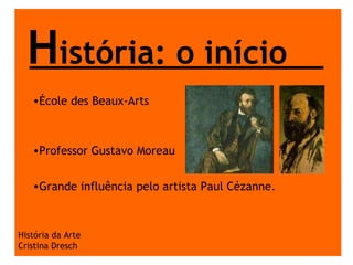 H istória: o início História da Arte Cristina Dresch École des Beaux-Arts Professor Gustavo Moreau Grande influência pelo artista Paul Cézanne. 