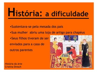 H istória :  a dificuldade História da Arte Cristina Dresch Sustentava-se pela mesada dos pais Sua mulher  abriu uma loja de artigo para chapéus Seus filhos tiveram de ser  enviados para a casa de  outros parentes 