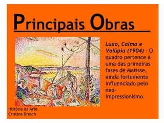 P rincipais  O bras História da Arte Cristina Dresch Luxo, Calma e Volúpia (1904)  - O quadro pertence à uma das primeiras fases de Matisse, ainda fortemente influenciado pelo neo-impressionismo.   