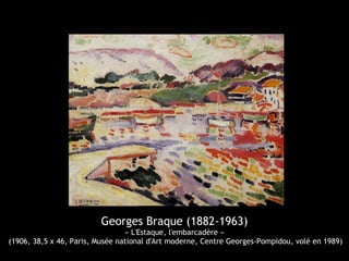 Georges Braque (1882-1963)
« L'Estaque, l'embarcadère »
(1906, 38,5 x 46, Paris, Musée national d'Art moderne, Centre Georges-Pompidou, volé en 1989)
 
