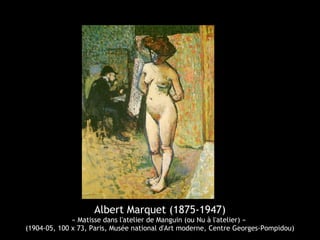 Albert Marquet (1875-1947)
« Matisse dans l'atelier de Manguin (ou Nu à l'atelier) »
(1904-05, 100 x 73, Paris, Musée national d'Art moderne, Centre Georges-Pompidou)
 