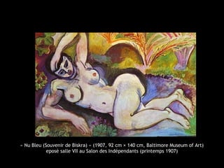 « Nu Bleu (Souvenir de Biskra) » (1907, 92 cm × 140 cm, Baltimore Museum of Art)
eposé salle VII au Salon des Indépendants (printemps 1907)
 
