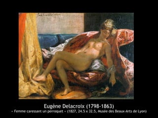 Eugène Delacroix (1798-1863)
« Femme caressant un perroquet » (1827, 24.5 x 32.5, Musée des Beaux-Arts de Lyon)
 
